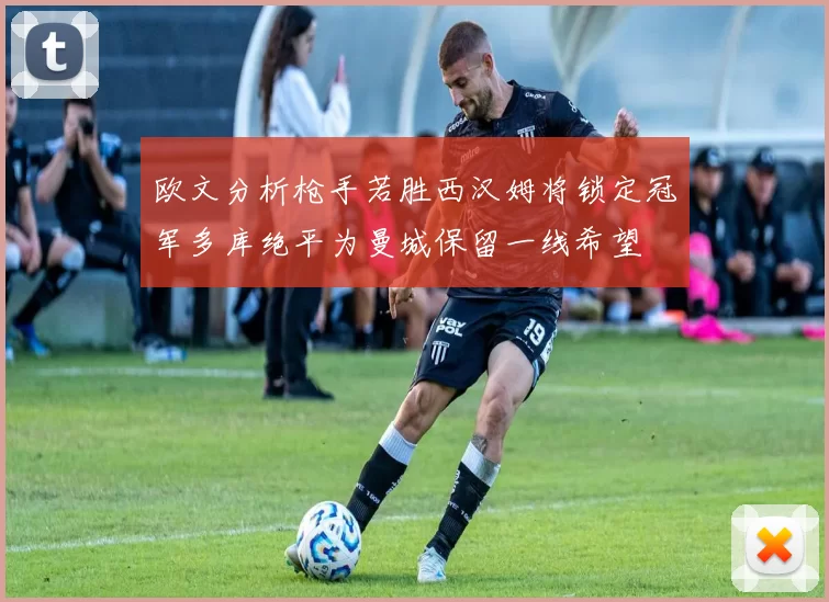 欧文分析枪手若胜西汉姆将锁定冠军多库绝平为曼城保留一线希望