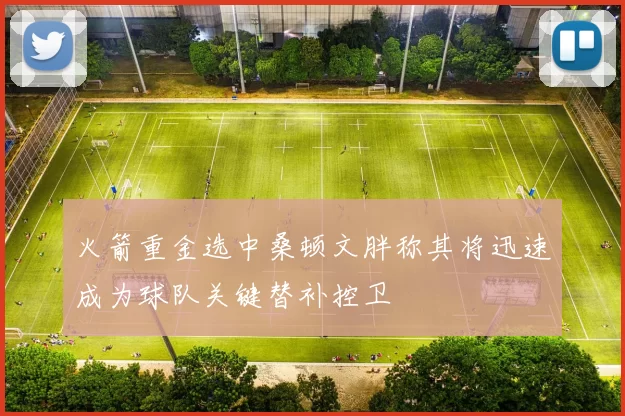 火箭重金选中桑顿文胖称其将迅速成为球队关键替补控卫
