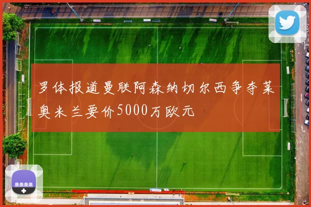 罗体报道曼联阿森纳切尔西争夺莱奥米兰要价5000万欧元