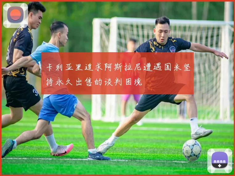 卡利亚里追求阿斯拉尼遭遇国米坚持永久出售的谈判困境