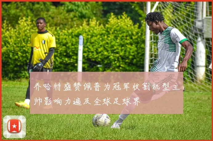 乔哈特盛赞佩普为冠军收割机型主帅影响力遍及全球足球界