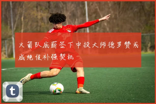 火箭队底薪签下中投大师德罗赞或成绝佳补强契机