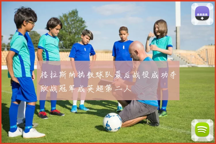 格拉斯纳执教球队最后战役成功夺欧战冠军成英超第二人