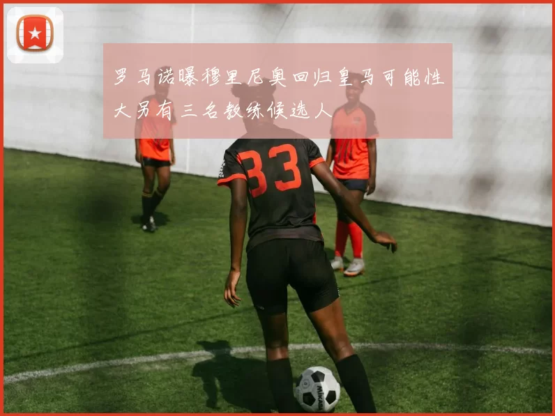 罗马诺曝穆里尼奥回归皇马可能性大另有三名教练候选人