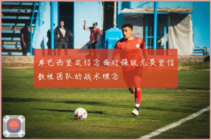 库巴西坚定信念面对强敌无畏坚信教练团队的战术理念