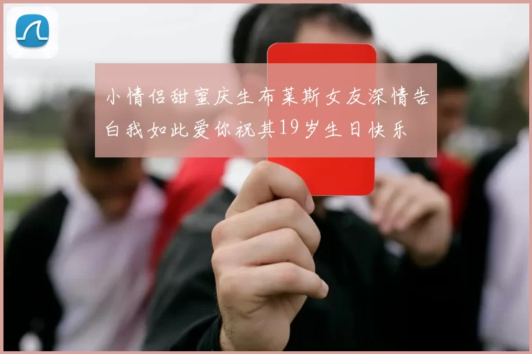 小情侣甜蜜庆生布莱斯女友深情告白我如此爱你祝其19岁生日快乐
