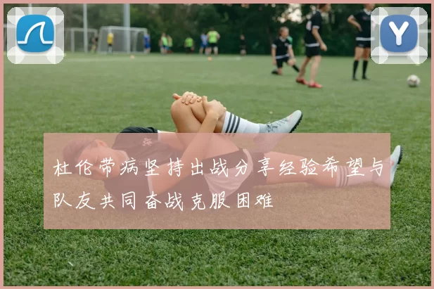 杜伦带病坚持出战分享经验希望与队友共同奋战克服困难