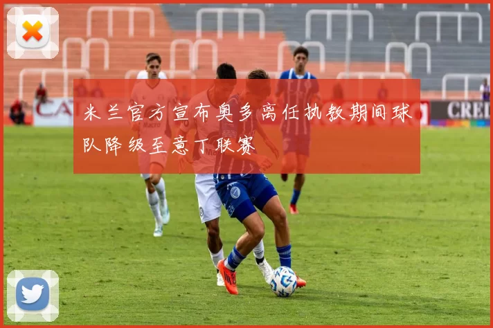 米兰官方宣布奥多离任执教期间球队降级至意丁联赛