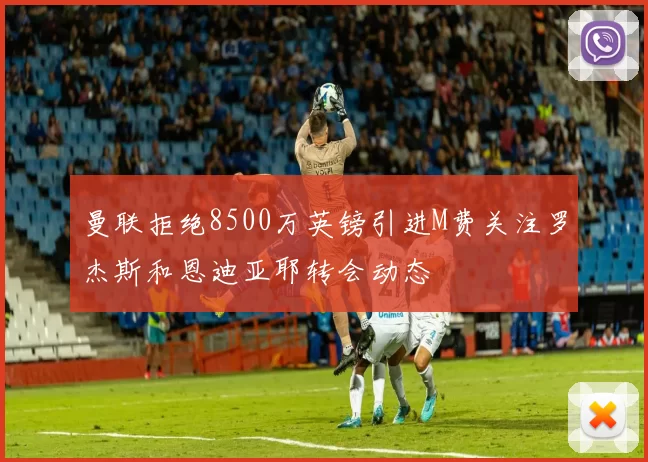 曼联拒绝8500万英镑引进M费关注罗杰斯和恩迪亚耶转会动态