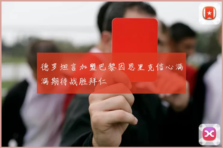 德罗坦言加盟巴黎因恩里克信心满满期待战胜拜仁