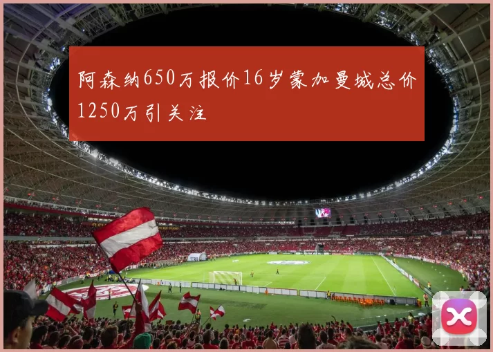 阿森纳650万报价16岁蒙加曼城总价1250万引关注