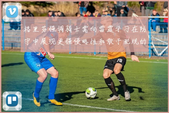 格里芬强调骑士需向雷霆学习在防守中展现更强侵略性和敢于犯规的态度