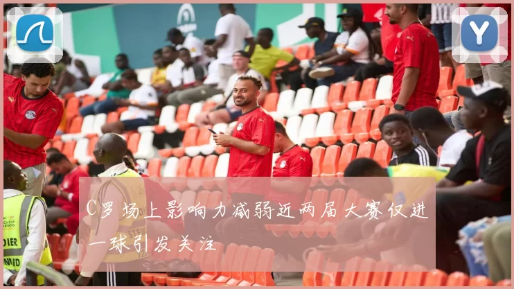 C罗场上影响力减弱近两届大赛仅进一球引发关注