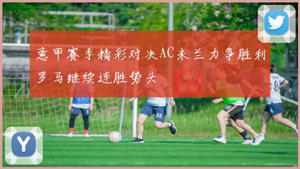 意甲赛季精彩对决AC米兰力争胜利罗马继续连胜势头