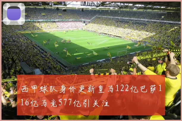 西甲球队身价更新皇马122亿巴萨116亿马竞577亿引关注