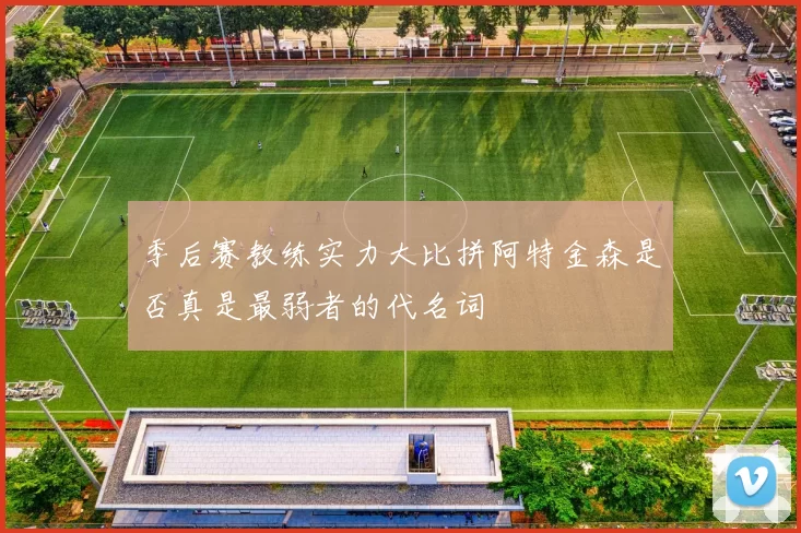 季后赛教练实力大比拼阿特金森是否真是最弱者的代名词