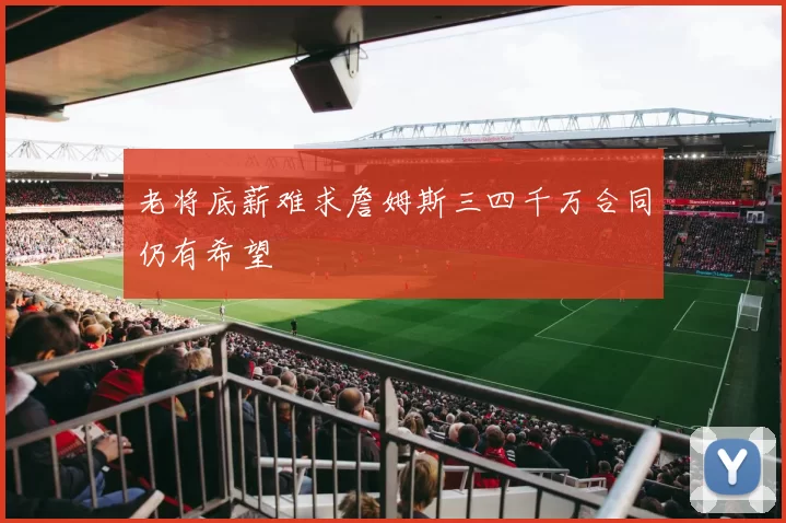 老将底薪难求詹姆斯三四千万合同仍有希望