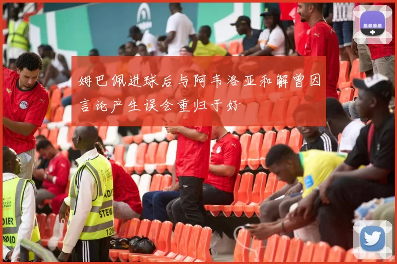 姆巴佩进球后与阿韦洛亚和解曾因言论产生误会重归于好