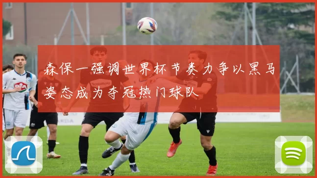 森保一强调世界杯节奏力争以黑马姿态成为夺冠热门球队