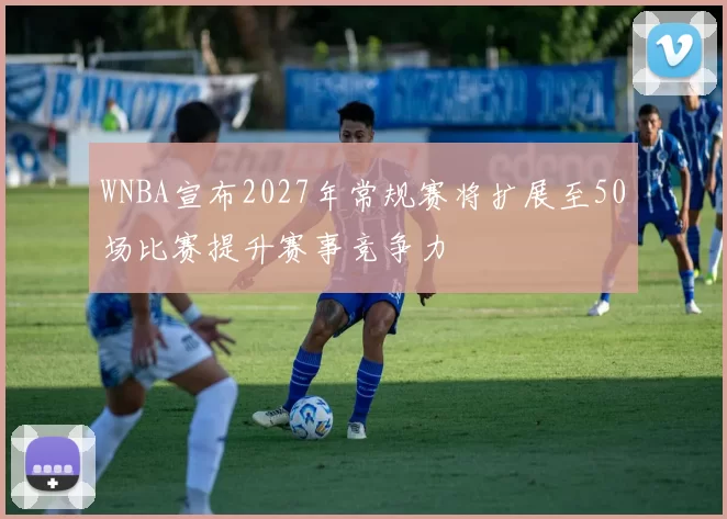 WNBA宣布2027年常规赛将扩展至50场比赛提升赛事竞争力