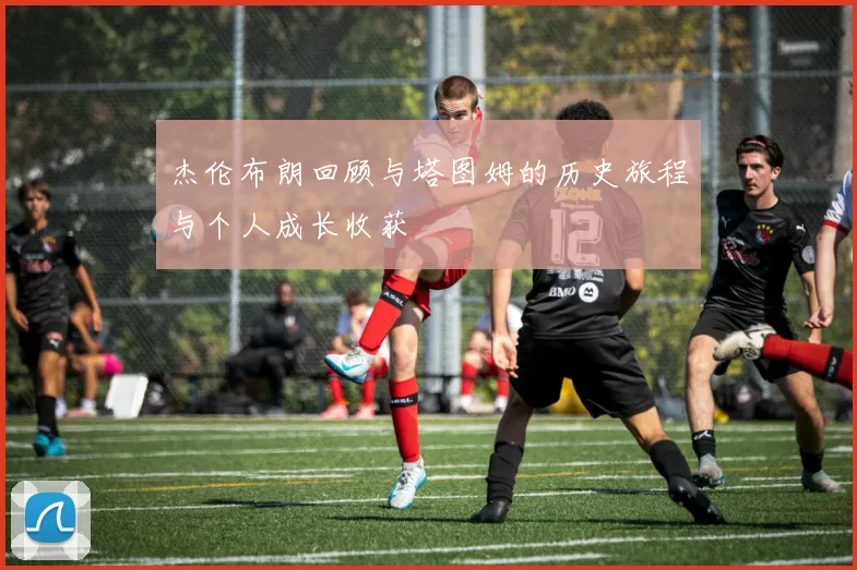 杰伦布朗回顾与塔图姆的历史旅程与个人成长收获
