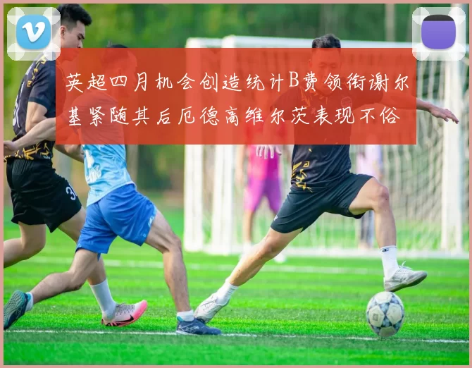 英超四月机会创造统计B费领衔谢尔基紧随其后厄德高维尔茨表现不俗