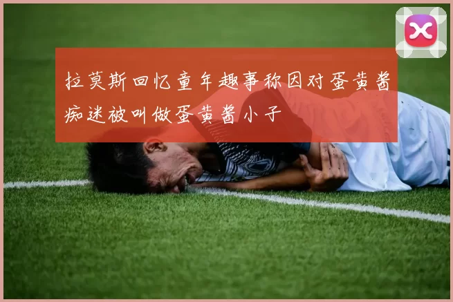 拉莫斯回忆童年趣事称因对蛋黄酱痴迷被叫做蛋黄酱小子